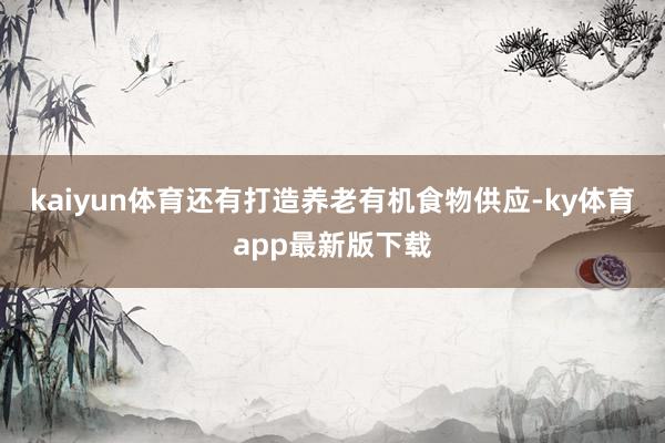 kaiyun体育还有打造养老有机食物供应-ky体育app最新版下载
