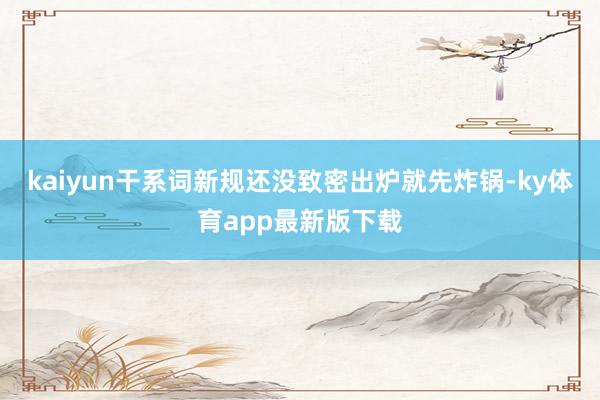 kaiyun干系词新规还没致密出炉就先炸锅-ky体育app最新版下载