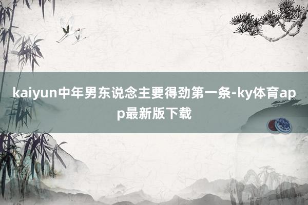 kaiyun中年男东说念主要得劲第一条-ky体育app最新版下载