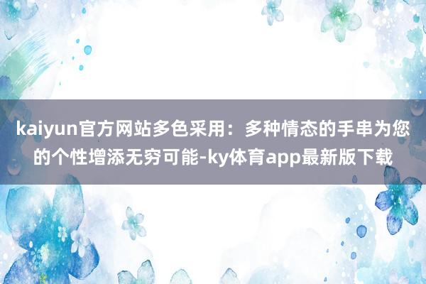 kaiyun官方网站多色采用:多种情态的手串为您的个性增添无穷可能-ky体育app最新版下载