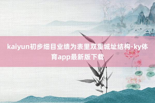 kaiyun初步细目业绩为表里双重城址结构-ky体育app最新版下载