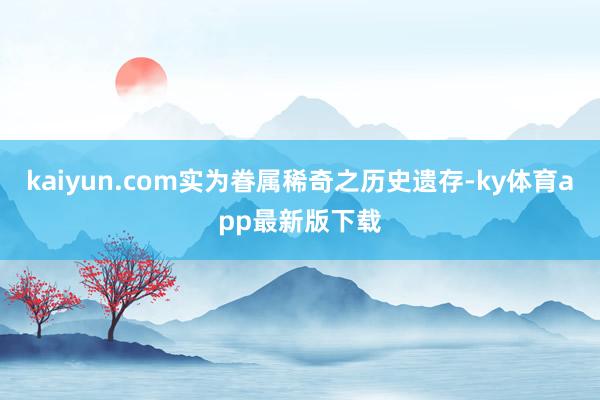 kaiyun.com实为眷属稀奇之历史遗存-ky体育app最新版下载