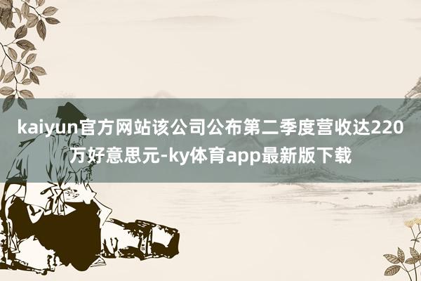 kaiyun官方网站该公司公布第二季度营收达220万好意思元-ky体育app最新版下载