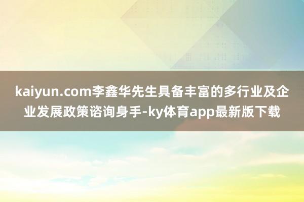 kaiyun.com李鑫华先生具备丰富的多行业及企业发展政策谘询身手-ky体育app最新版下载