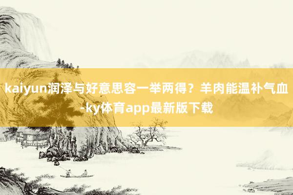 kaiyun润泽与好意思容一举两得?羊肉能温补气血-ky体育app最新版下载