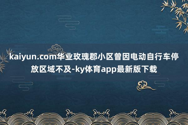 kaiyun.com华业玫瑰郡小区曾因电动自行车停放区域不及-ky体育app最新版下载