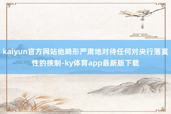 kaiyun官方网站他畸形严肃地对待任何对央行落寞性的挟制-ky体育app最新版下载