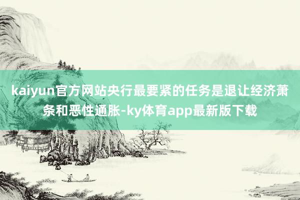 kaiyun官方网站央行最要紧的任务是退让经济萧条和恶性通胀-ky体育app最新版下载