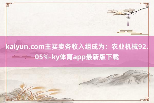 kaiyun.com主买卖务收入组成为：农业机械92.05%-ky体育app最新版下载