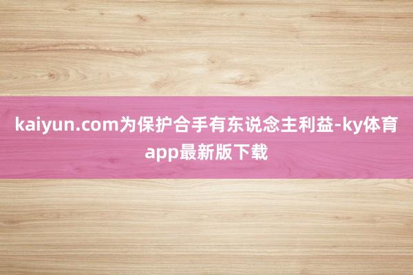 kaiyun.com为保护合手有东说念主利益-ky体育app最新版下载