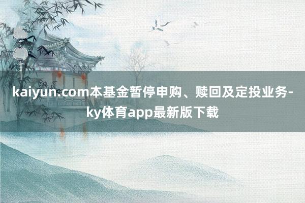 kaiyun.com本基金暂停申购、赎回及定投业务-ky体育app最新版下载