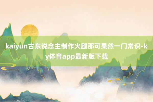 kaiyun古东说念主制作火腿那可果然一门常识-ky体育app最新版下载