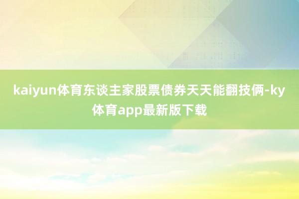 kaiyun体育东谈主家股票债券天天能翻技俩-ky体育app最新版下载