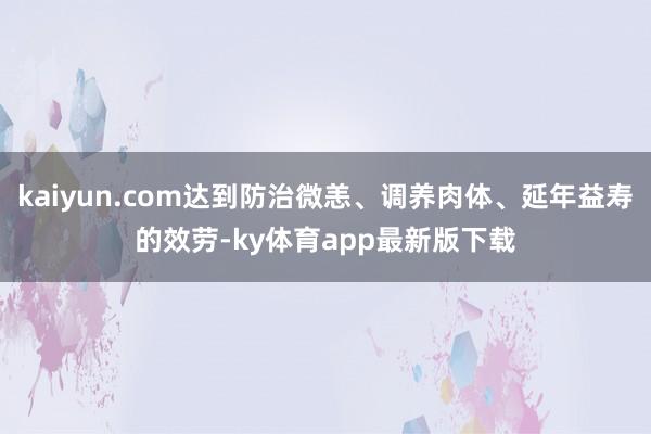 kaiyun.com达到防治微恙、调养肉体、延年益寿的效劳-ky体育app最新版下载