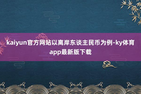 kaiyun官方网站以离岸东谈主民币为例-ky体育app最新版下载
