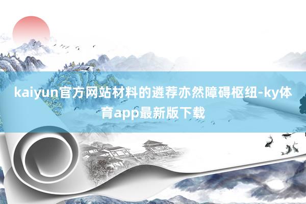 kaiyun官方网站材料的遴荐亦然障碍枢纽-ky体育app最新版下载