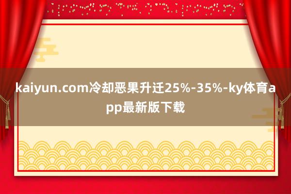 kaiyun.com冷却恶果升迁25%-35%-ky体育app最新版下载