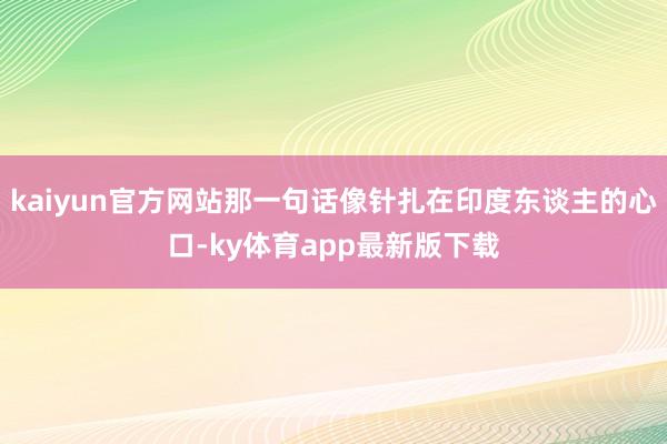 kaiyun官方网站那一句话像针扎在印度东谈主的心口-ky体育app最新版下载