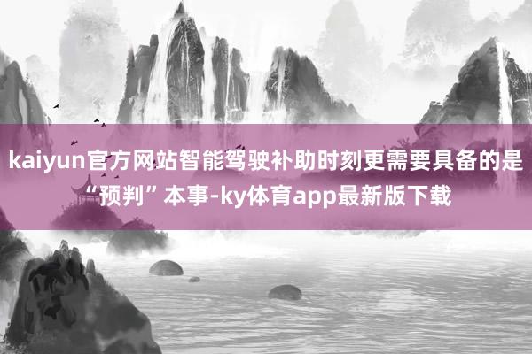 kaiyun官方网站智能驾驶补助时刻更需要具备的是“预判”本事-ky体育app最新版下载