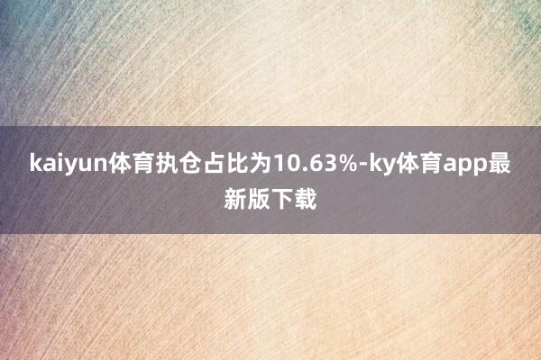 kaiyun体育执仓占比为10.63%-ky体育app最新版下载