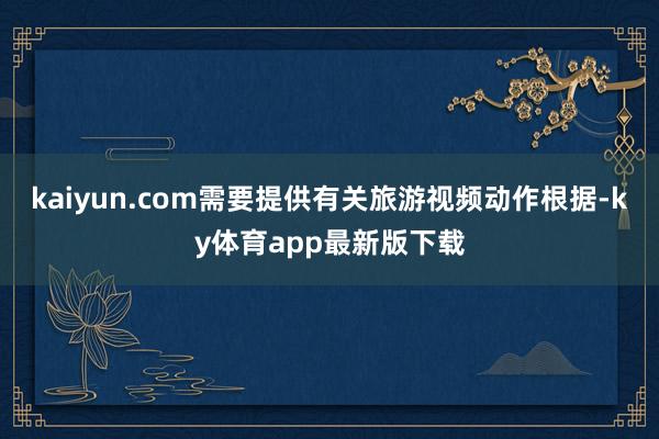 kaiyun.com需要提供有关旅游视频动作根据-ky体育app最新版下载