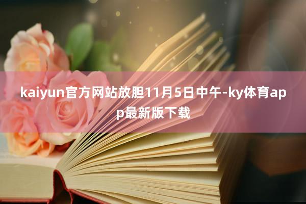 kaiyun官方网站　　放胆11月5日中午-ky体育app最新版下载