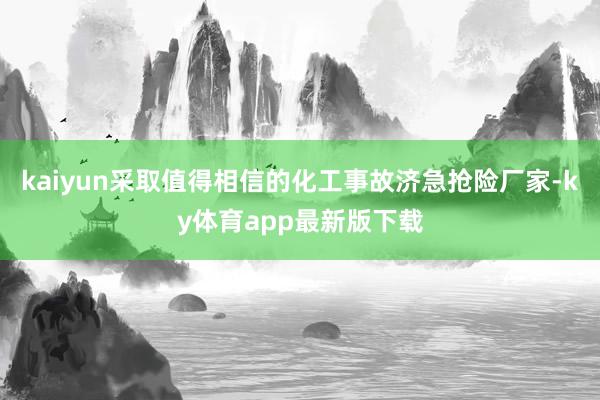 kaiyun采取值得相信的化工事故济急抢险厂家-ky体育app最新版下载