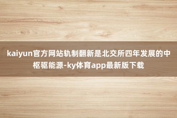 kaiyun官方网站　　轨制翻新是北交所四年发展的中枢驱能源-ky体育app最新版下载