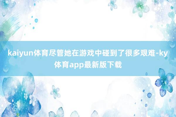 kaiyun体育尽管她在游戏中碰到了很多艰难-ky体育app最新版下载