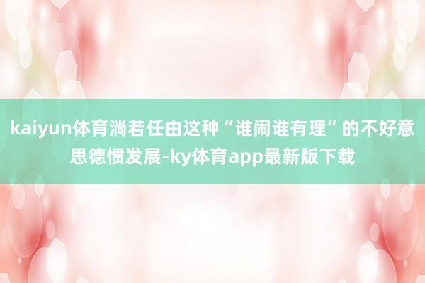 kaiyun体育淌若任由这种“谁闹谁有理”的不好意思德惯发展-ky体育app最新版下载