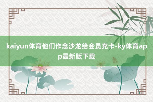 kaiyun体育他们作念沙龙给会员充卡-ky体育app最新版下载
