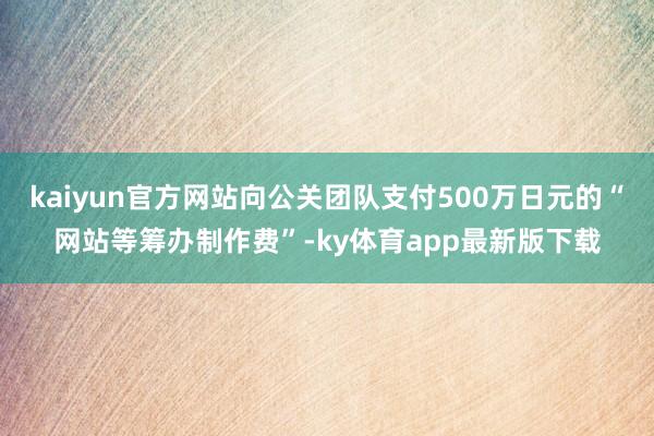 kaiyun官方网站向公关团队支付500万日元的“网站等筹办制作费”-ky体育app最新版下载