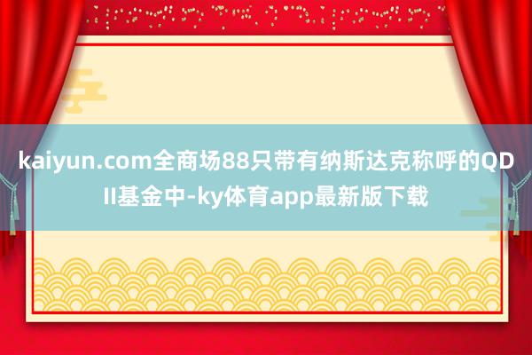 kaiyun.com全商场88只带有纳斯达克称呼的QDII基金中-ky体育app最新版下载