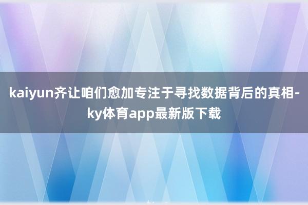 kaiyun齐让咱们愈加专注于寻找数据背后的真相-ky体育app最新版下载