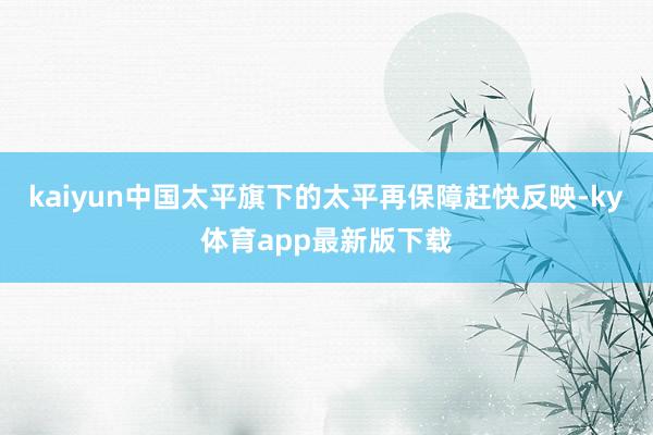 kaiyun中国太平旗下的太平再保障赶快反映-ky体育app最新版下载