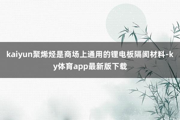 kaiyun聚烯烃是商场上通用的锂电板隔阂材料-ky体育app最新版下载