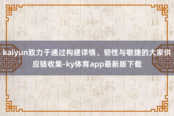 kaiyun致力于通过构建详情、韧性与敏捷的大家供应链收集-ky体育app最新版下载