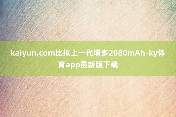 kaiyun.com比拟上一代增多2080mAh-ky体育app最新版下载