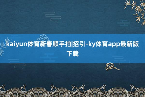 kaiyun体育新春顺手拍|招引-ky体育app最新版下载